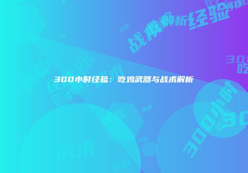 300小时经验：吃鸡武器与战术解析