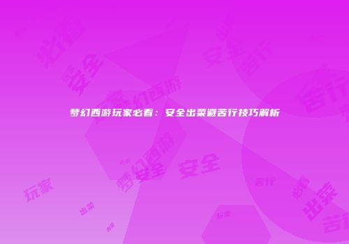 梦幻西游玩家必看：安全出菜避苦行技巧解析