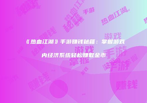 《热血江湖》手游赚钱秘籍：掌握游戏内经济系统轻松赚取金币
