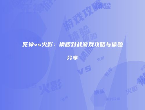 死神vs火影：横版对战游戏攻略与体验分享