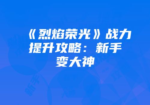 《烈焰荣光》战力提升攻略：新手变大神