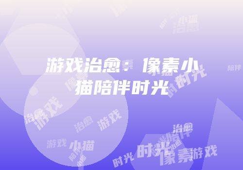 游戏治愈：像素小猫陪伴时光