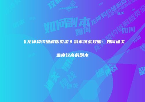 《龙神契约破解版页游》副本挑战攻略：如何通关难度较高的副本