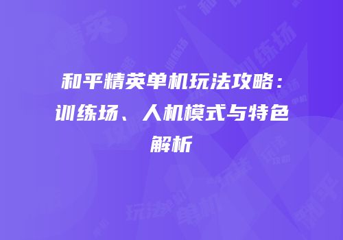 和平精英单机玩法攻略：训练场、人机模式与特色解析