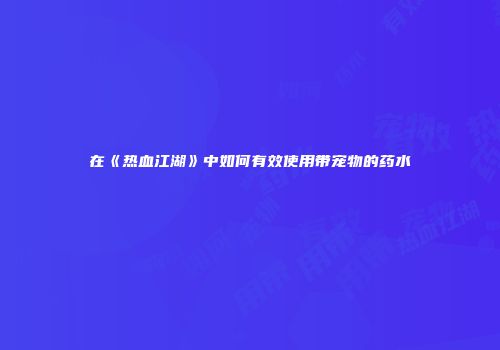 在《热血江湖》中如何有效使用带宠物的药水