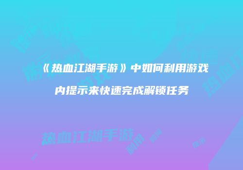 《热血江湖手游》中如何利用游戏内提示来快速完成解锁任务