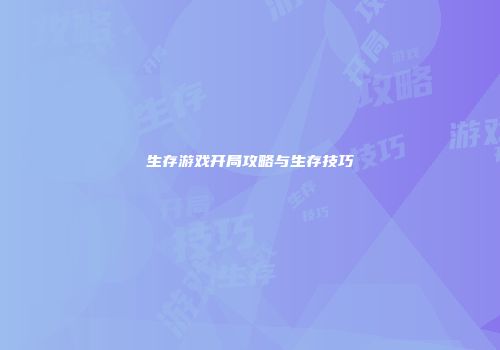 生存游戏开局攻略与生存技巧