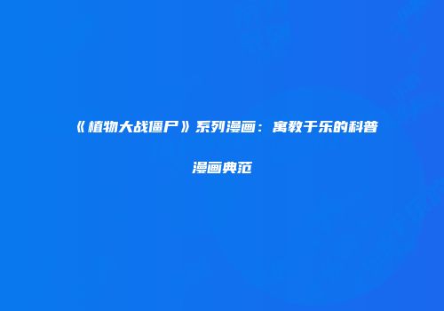 《植物大战僵尸》系列漫画：寓教于乐的科普漫画典范