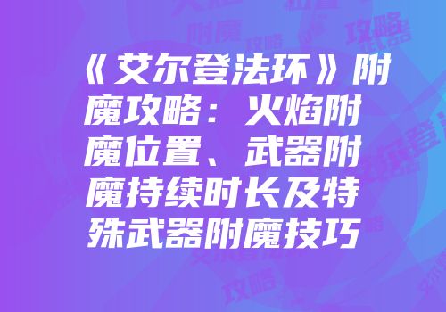《艾尔登法环》附魔攻略：火焰附魔位置、武器附魔持续时长及特殊武器附魔技巧