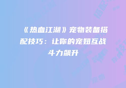 《热血江湖》宠物装备搭配技巧：让你的宠妞互战斗力飙升