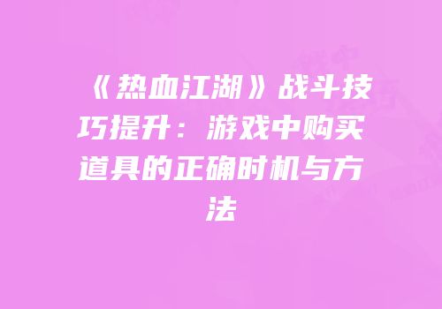 《热血江湖》战斗技巧提升：游戏中购买道具的正确时机与方法