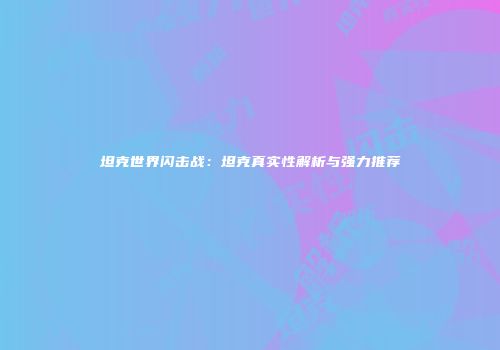 坦克世界闪击战：坦克真实性解析与强力推荐