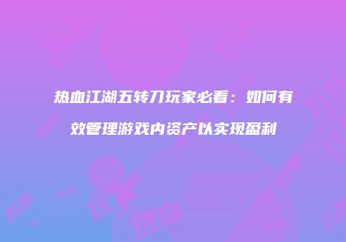 热血江湖五转刀玩家必看：如何有效管理游戏内资产以实现盈利