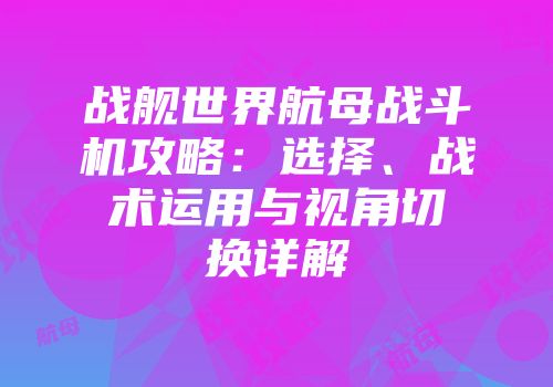 战舰世界航母战斗机攻略：选择、战术运用与视角切换详解