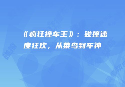 《疯狂撞车王》：碰撞速度狂欢，从菜鸟到车神