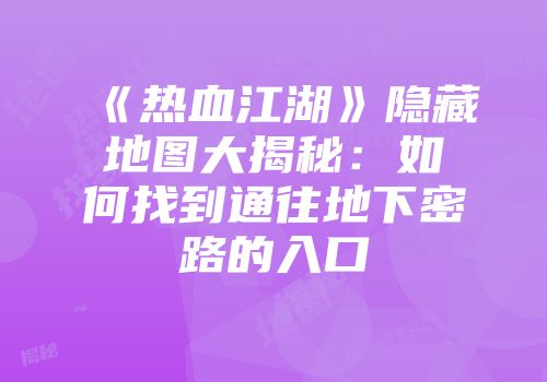 《热血江湖》隐藏地图大揭秘:如何找到通往地下密路的入口