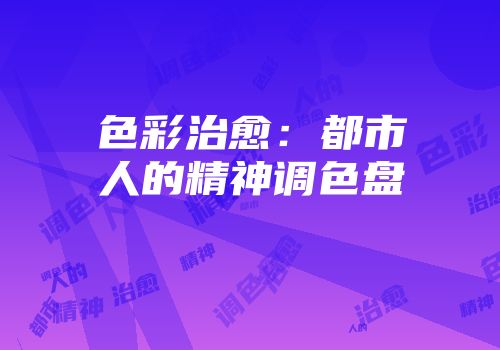 色彩治愈：都市人的精神调色盘