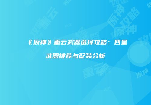《原神》重云武器选择攻略：四星武器推荐与配装分析