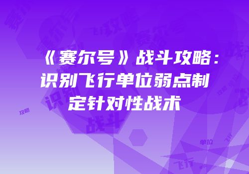 《赛尔号》战斗攻略：识别飞行单位弱点制定针对性战术