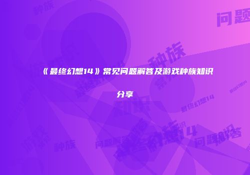 《最终幻想14》常见问题解答及游戏种族知识分享