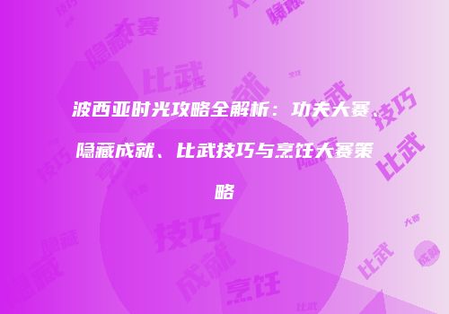 波西亚时光攻略全解析：功夫大赛、隐藏成就、比武技巧与烹饪大赛策略