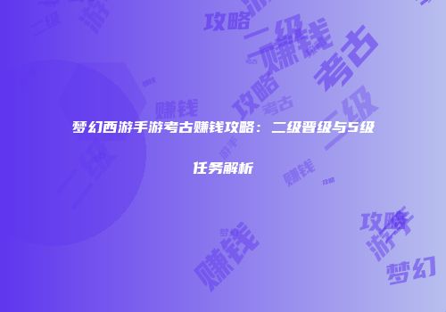 梦幻西游手游考古赚钱攻略：二级晋级与5级任务解析