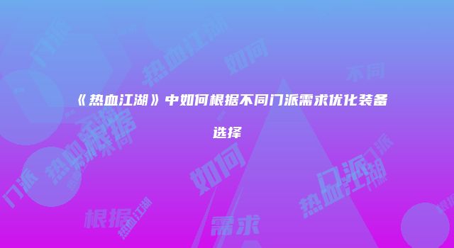 《热血江湖》中如何根据不同门派需求优化装备选择
