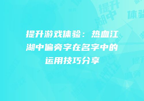 提升游戏体验：热血江湖中偏旁字在名字中的运用技巧分享