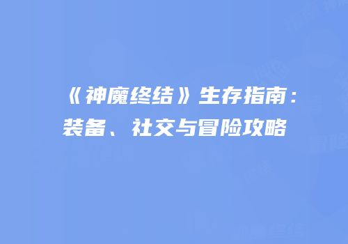 《神魔终结》生存指南：装备、社交与冒险攻略