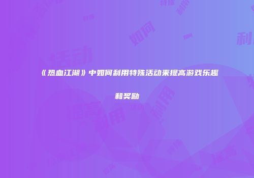 《热血江湖》中如何利用特殊活动来提高游戏乐趣和奖励