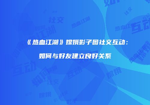 《热血江湖》嫦娥影子图社交互动：如何与好友建立良好关系