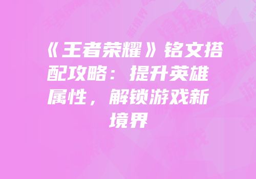 《王者荣耀》铭文搭配攻略：提升英雄属性，解锁游戏新境界