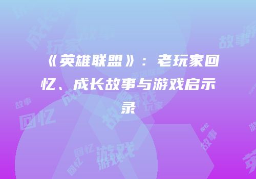 《英雄联盟》：老玩家回忆、成长故事与游戏启示录