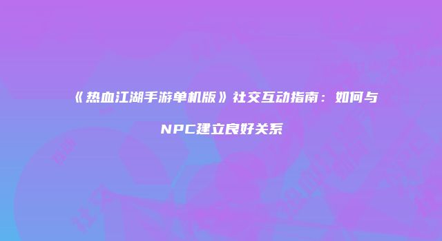 《热血江湖手游单机版》社交互动指南：如何与NPC建立良好关系