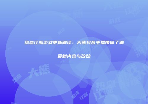 热血江湖游戏更新解读：大熊抖音主播带你了解最新内容与改动