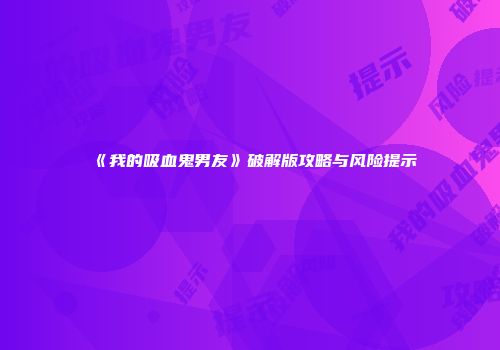 《我的吸血鬼男友》破解版攻略与风险提示