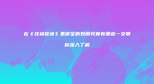 在《攻城掠地》里御宝的妙用究竟有哪些一文带你深入了解