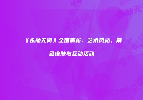 《永劫无间》全面解析：艺术风格、角色皮肤与互动活动