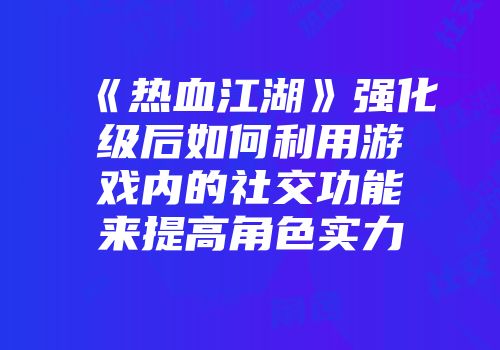 《热血江湖》强化级后如何利用游戏内的社交功能来提高角色实力