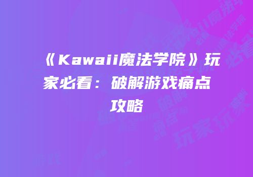 《Kawaii魔法学院》玩家必看：破解游戏痛点攻略