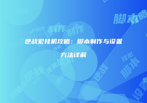 逆战宏挂机攻略：脚本制作与设置方法详解