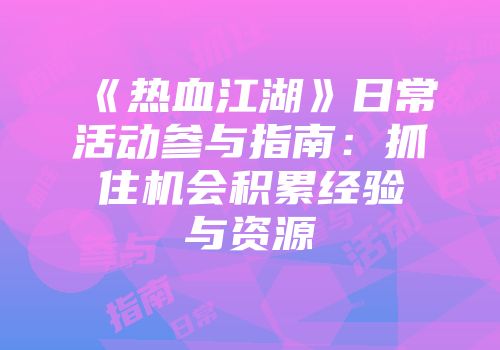 《热血江湖》日常活动参与指南：抓住机会积累经验与资源
