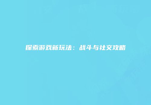 探索游戏新玩法：战斗与社交攻略