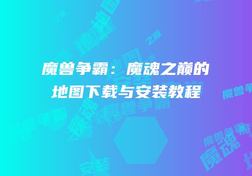 魔兽争霸：魔魂之巅的地图下载与安装教程