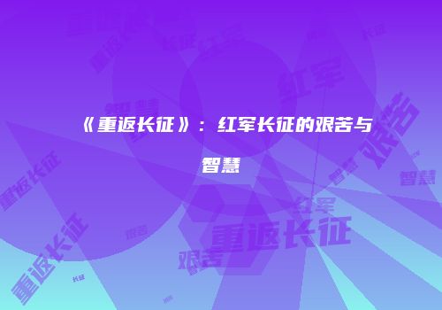 《重返长征》：红军长征的艰苦与智慧