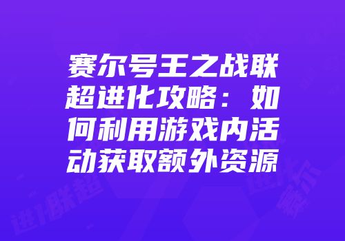 赛尔号王之战联超进化攻略:如何利用游戏内活动获取额外资源