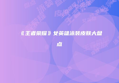 《王者荣耀》女英雄泳装皮肤大盘点