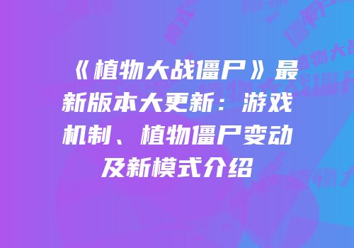 《植物大战僵尸》最新版本大更新：游戏机制、植物僵尸变动及新模式介绍