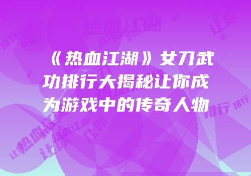 《热血江湖》女刀武功排行大揭秘让你成为游戏中的传奇人物