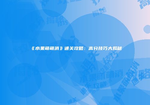 《水果萌萌消》通关攻略：高分技巧大揭秘